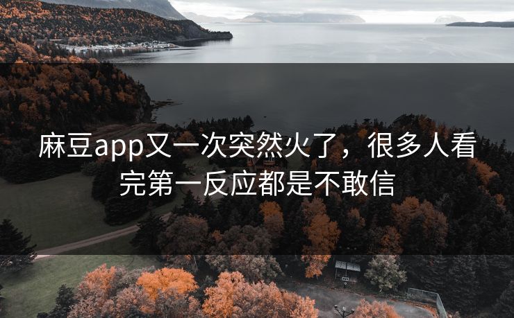 麻豆app又一次突然火了,很多人看完第一反应都是不敢信-第1张图片-p站网页版视频站 | p站镜像资源页 麻豆app又一次突然火了,很多人看完第一反应都是不敢信-第1张图片-p站网页版视频站 | p站镜像资源页
