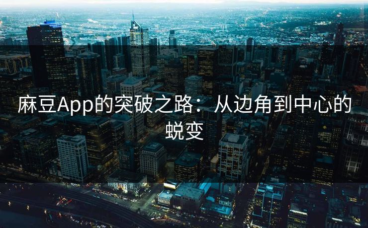 麻豆App的突破之路：从边角到中心的蜕变-第1张图片-p站网页版视频站 | p站镜像资源页