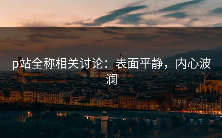 p站全称相关讨论：表面平静，内心波澜