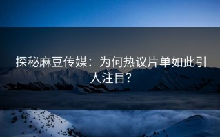 探秘麻豆传媒：为何热议片单如此引人注目？