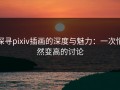 探寻pixiv插画的深度与魅力：一次悄然变高的讨论
