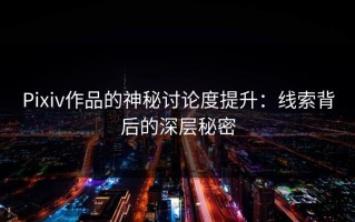 Pixiv作品的神秘讨论度提升：线索背后的深层秘密