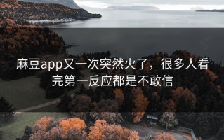 麻豆app又一次突然火了，很多人看完第一反应都是不敢信