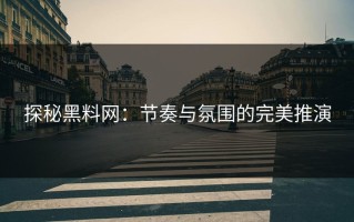 探秘黑料网：节奏与氛围的完美推演