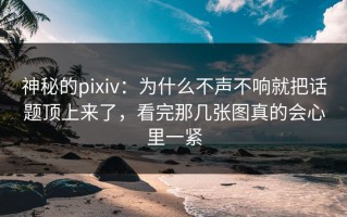 神秘的pixiv：为什么不声不响就把话题顶上来了，看完那几张图真的会心里一紧