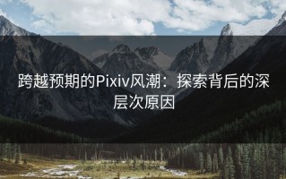 跨越预期的Pixiv风潮：探索背后的深层次原因
