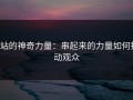 p站的神奇力量：串起来的力量如何打动观众