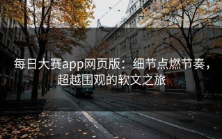 每日大赛app网页版：细节点燃节奏，超越围观的软文之旅