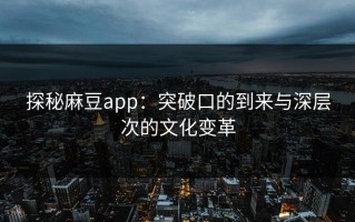 探秘麻豆app：突破口的到来与深层次的文化变革