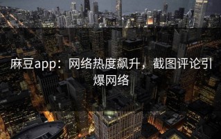 麻豆app：网络热度飙升，截图评论引爆网络