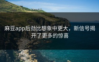 麻豆app后劲比想象中更大，新信号揭开了更多的惊喜