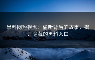 黑料网短视频：偷听背后的故事，揭开隐藏的黑料入口