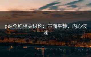 p站全称相关讨论：表面平静，内心波澜