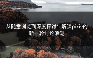 从随意浏览到深度探讨：解读pixiv的新一轮讨论浪潮