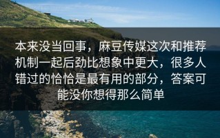 本来没当回事，麻豆传媒这次和推荐机制一起后劲比想象中更大，很多人错过的恰恰是最有用的部分，答案可能没你想得那么简单