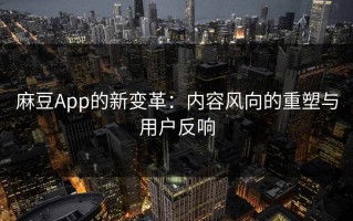 麻豆App的新变革：内容风向的重塑与用户反响