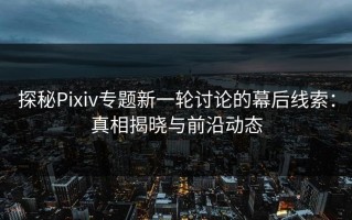 探秘Pixiv专题新一轮讨论的幕后线索：真相揭晓与前沿动态