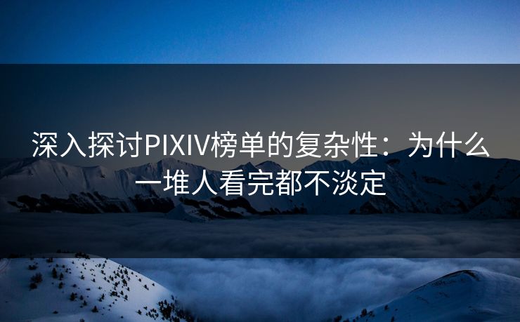 深入探讨PIXIV榜单的复杂性：为什么一堆人看完都不淡定-第1张图片-p站网页版视频站 | p站镜像资源页