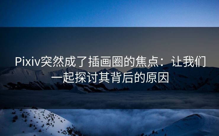 Pixiv突然成了插画圈的焦点：让我们一起探讨其背后的原因