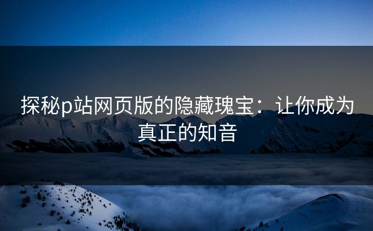 探秘p站网页版的隐藏瑰宝:让你成为真正的知音-第1张图片-p站网页版视频站 | p站镜像资源页 探秘p站网页版的隐藏瑰宝:让你成为真正的知音-第1张图片-p站网页版视频站 | p站镜像资源页