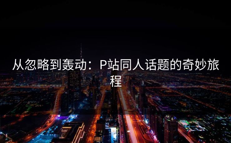 从忽略到轰动：P站同人话题的奇妙旅程-第1张图片-p站网页版视频站 | p站镜像资源页