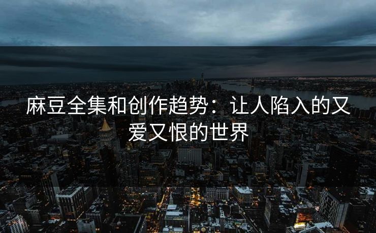 麻豆全集和创作趋势:让人陷入的又爱又恨的世界-第1张图片-p站网页版视频站 | p站镜像资源页 麻豆全集和创作趋势:让人陷入的又爱又恨的世界-第1张图片-p站网页版视频站 | p站镜像资源页