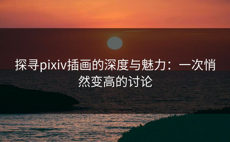 探寻pixiv插画的深度与魅力:一次悄然变高的讨论-第1张图片-p站网页版视频站 | p站镜像资源页 探寻pixiv插画的深度与魅力:一次悄然变高的讨论-第1张图片-p站网页版视频站 | p站镜像资源页
