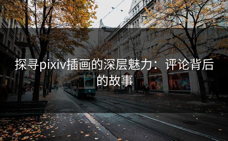 探寻pixiv插画的深层魅力:评论背后的故事-第1张图片-p站网页版视频站 | p站镜像资源页 探寻pixiv插画的深层魅力:评论背后的故事-第1张图片-p站网页版视频站 | p站镜像资源页