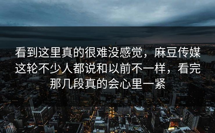 看到这里真的很难没感觉,麻豆传媒这轮不少人都说和以前不一样,看完那几段真的会心里一紧-第1张图片-p站网页版视频站 | p站镜像资源页 看到这里真的很难没感觉,麻豆传媒这轮不少人都说和以前不一样,看完那几段真的会心里一紧-第1张图片-p站网页版视频站 | p站镜像资源页