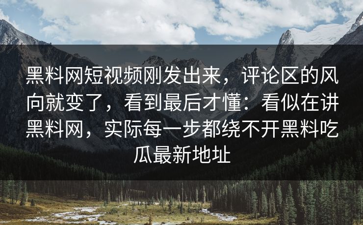 黑料网短视频刚发出来，评论区的风向就变了，看到最后才懂：看似在讲黑料网，实际每一步都绕不开黑料吃瓜最新地址-第1张图片-p站网页版视频站 | p站镜像资源页