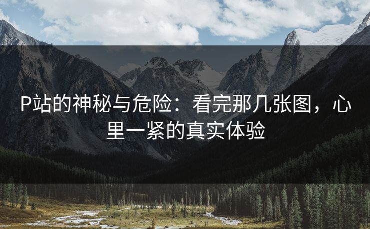 P站的神秘与危险:看完那几张图,心里一紧的真实体验-第1张图片-p站网页版视频站 | p站镜像资源页 P站的神秘与危险:看完那几张图,心里一紧的真实体验-第1张图片-p站网页版视频站 | p站镜像资源页