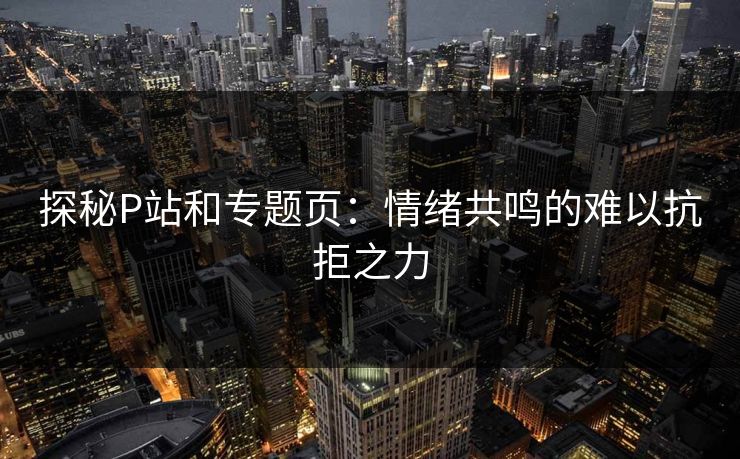 探秘P站和专题页:情绪共鸣的难以抗拒之力-第1张图片-p站网页版视频站 | p站镜像资源页 探秘P站和专题页:情绪共鸣的难以抗拒之力-第1张图片-p站网页版视频站 | p站镜像资源页