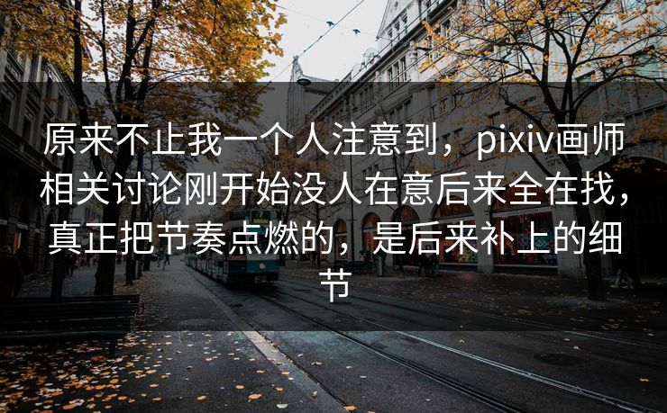 原来不止我一个人注意到，pixiv画师相关讨论刚开始没人在意后来全在找，真正把节奏点燃的，是后来补上的细节-第1张图片-p站网页版视频站 | p站镜像资源页