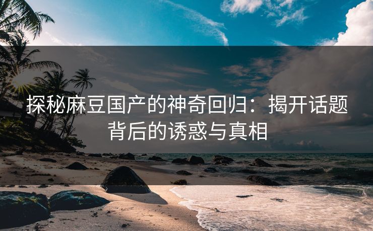 探秘麻豆国产的神奇回归:揭开话题背后的诱惑与真相-第1张图片-p站网页版视频站 | p站镜像资源页 探秘麻豆国产的神奇回归:揭开话题背后的诱惑与真相-第1张图片-p站网页版视频站 | p站镜像资源页