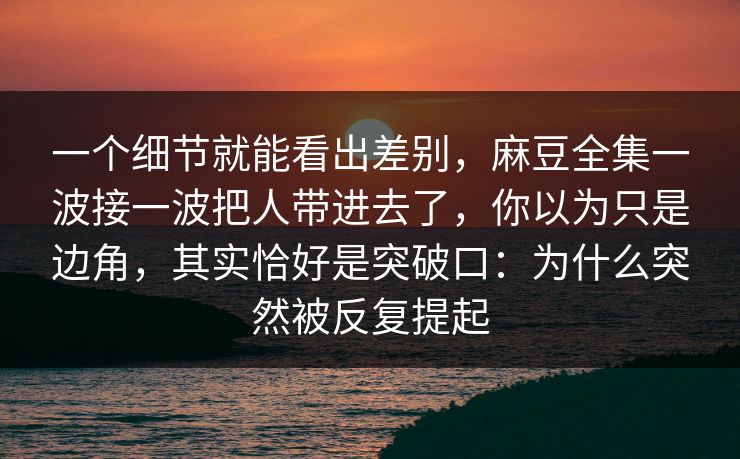一个细节就能看出差别,麻豆全集一波接一波把人带进去了,你以为只是边角,其实恰好是突破口:为什么突然被反复提起-第1张图片-p站网页版视频站 | p站镜像资源页 一个细节就能看出差别,麻豆全集一波接一波把人带进去了,你以为只是边角,其实恰好是突破口:为什么突然被反复提起-第1张图片-p站网页版视频站 | p站镜像资源页