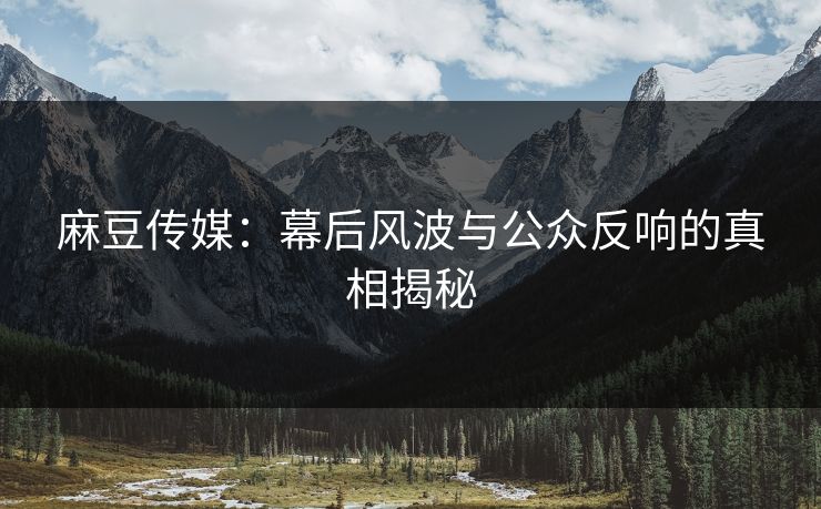 麻豆传媒:幕后风波与公众反响的真相揭秘-第1张图片-p站网页版视频站 | p站镜像资源页 麻豆传媒:幕后风波与公众反响的真相揭秘-第1张图片-p站网页版视频站 | p站镜像资源页