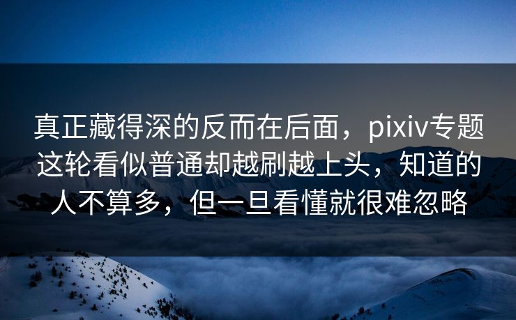 真正藏得深的反而在后面,pixiv专题这轮看似普通却越刷越上头,知道的人不算多,但一旦看懂就很难忽略-第1张图片-p站网页版视频站 | p站镜像资源页 真正藏得深的反而在后面,pixiv专题这轮看似普通却越刷越上头,知道的人不算多,但一旦看懂就很难忽略-第1张图片-p站网页版视频站 | p站镜像资源页