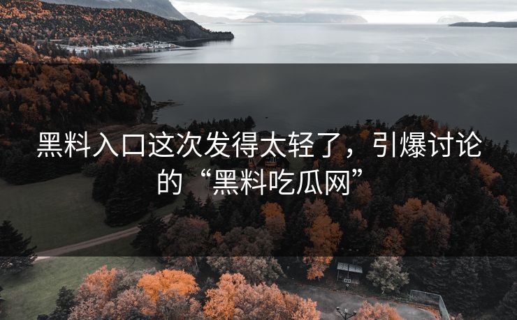 黑料入口这次发得太轻了,引爆讨论的“黑料吃瓜网”-第1张图片-p站网页版视频站 | p站镜像资源页 黑料入口这次发得太轻了,引爆讨论的“黑料吃瓜网”-第1张图片-p站网页版视频站 | p站镜像资源页