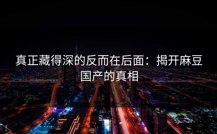 真正藏得深的反而在后面:揭开麻豆国产的真相-第1张图片-p站网页版视频站 | p站镜像资源页 真正藏得深的反而在后面:揭开麻豆国产的真相-第1张图片-p站网页版视频站 | p站镜像资源页