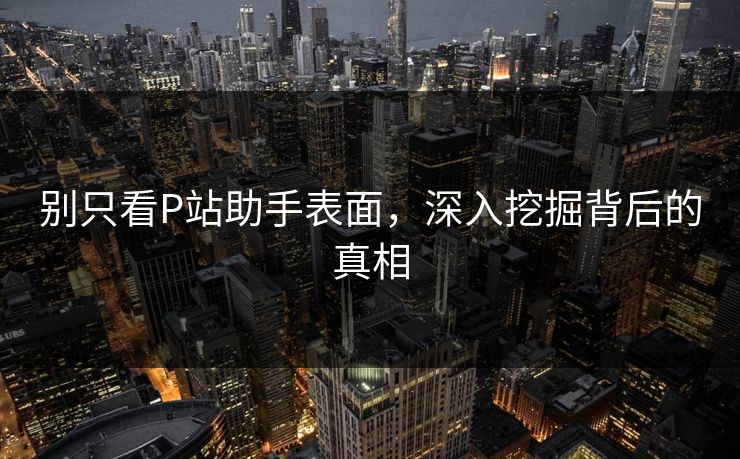 别只看P站助手表面,深入挖掘背后的真相-第1张图片-p站网页版视频站 | p站镜像资源页 别只看P站助手表面,深入挖掘背后的真相-第1张图片-p站网页版视频站 | p站镜像资源页