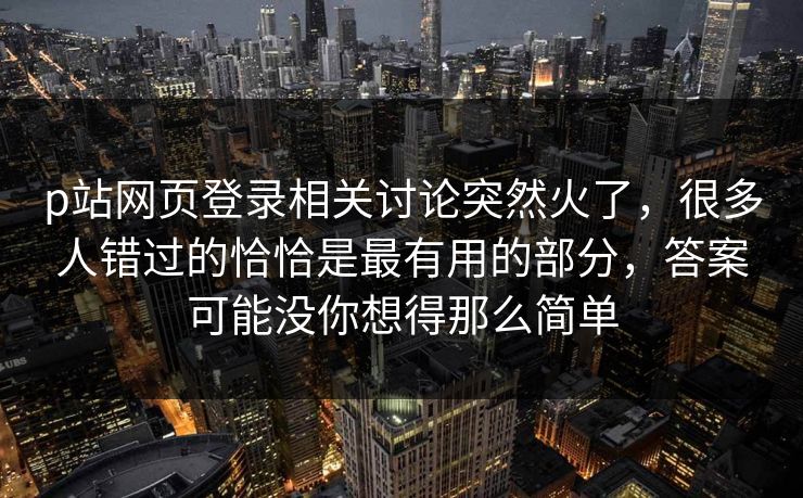 p站网页登录相关讨论突然火了,很多人错过的恰恰是最有用的部分,答案可能没你想得那么简单-第1张图片-p站网页版视频站 | p站镜像资源页 p站网页登录相关讨论突然火了,很多人错过的恰恰是最有用的部分,答案可能没你想得那么简单-第1张图片-p站网页版视频站 | p站镜像资源页