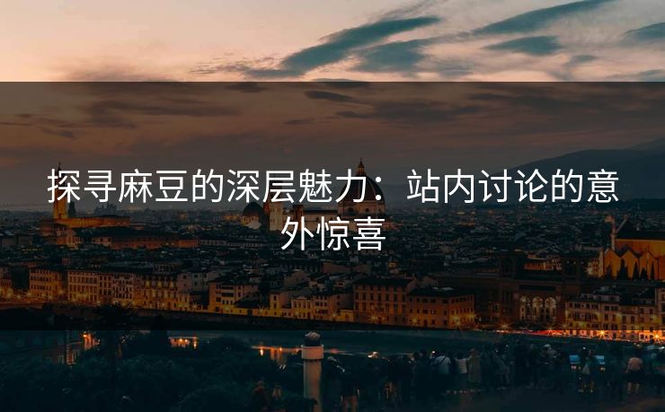 探寻麻豆的深层魅力:站内讨论的意外惊喜-第1张图片-p站网页版视频站 | p站镜像资源页 探寻麻豆的深层魅力:站内讨论的意外惊喜-第1张图片-p站网页版视频站 | p站镜像资源页