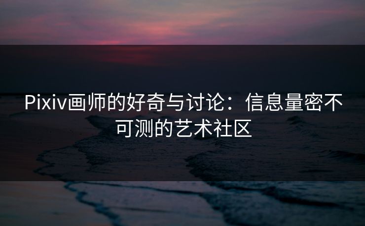 Pixiv画师的好奇与讨论:信息量密不可测的艺术社区-第1张图片-p站网页版视频站 | p站镜像资源页 Pixiv画师的好奇与讨论:信息量密不可测的艺术社区-第1张图片-p站网页版视频站 | p站镜像资源页