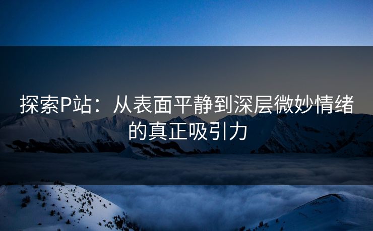 探索P站:从表面平静到深层微妙情绪的真正吸引力-第1张图片-p站网页版视频站 | p站镜像资源页 探索P站:从表面平静到深层微妙情绪的真正吸引力-第1张图片-p站网页版视频站 | p站镜像资源页