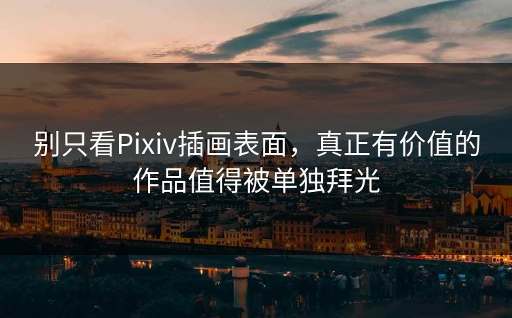 别只看Pixiv插画表面,真正有价值的作品值得被单独拜光-第1张图片-p站网页版视频站 | p站镜像资源页 别只看Pixiv插画表面,真正有价值的作品值得被单独拜光-第1张图片-p站网页版视频站 | p站镜像资源页