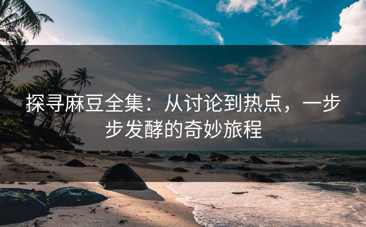 探寻麻豆全集:从讨论到热点,一步步发酵的奇妙旅程-第1张图片-p站网页版视频站 | p站镜像资源页 探寻麻豆全集:从讨论到热点,一步步发酵的奇妙旅程-第1张图片-p站网页版视频站 | p站镜像资源页