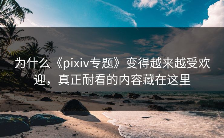 为什么《pixiv专题》变得越来越受欢迎,真正耐看的内容藏在这里-第1张图片-p站网页版视频站 | p站镜像资源页 为什么《pixiv专题》变得越来越受欢迎,真正耐看的内容藏在这里-第1张图片-p站网页版视频站 | p站镜像资源页