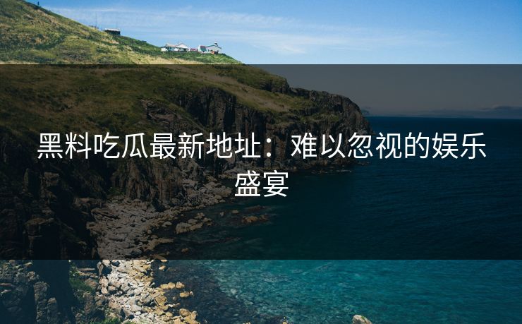 黑料吃瓜最新地址:难以忽视的娱乐盛宴-第1张图片-p站网页版视频站 | p站镜像资源页 黑料吃瓜最新地址:难以忽视的娱乐盛宴-第1张图片-p站网页版视频站 | p站镜像资源页
