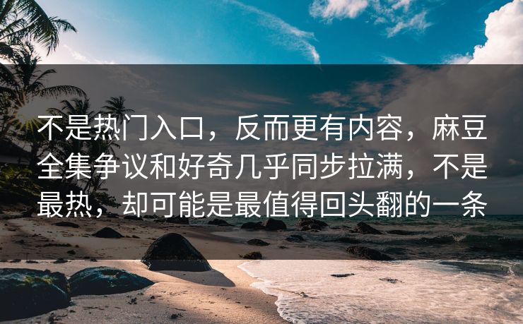 不是热门入口,反而更有内容,麻豆全集争议和好奇几乎同步拉满,不是最热,却可能是最值得回头翻的一条-第1张图片-p站网页版视频站 | p站镜像资源页 不是热门入口,反而更有内容,麻豆全集争议和好奇几乎同步拉满,不是最热,却可能是最值得回头翻的一条-第1张图片-p站网页版视频站 | p站镜像资源页