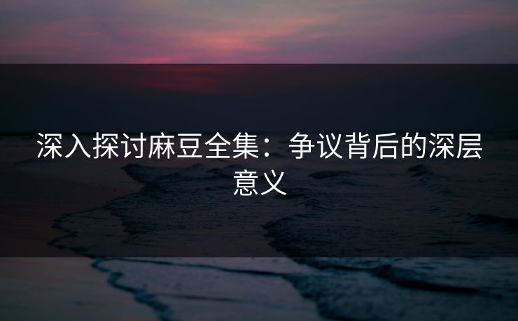 深入探讨麻豆全集:争议背后的深层意义-第1张图片-p站网页版视频站 | p站镜像资源页 深入探讨麻豆全集:争议背后的深层意义-第1张图片-p站网页版视频站 | p站镜像资源页